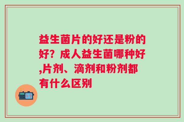 益生菌片的好还是粉的好？成人益生菌哪种好,片剂、滴剂和粉剂都有什么区别