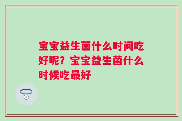 宝宝益生菌什么时间吃好呢？宝宝益生菌什么时候吃最好