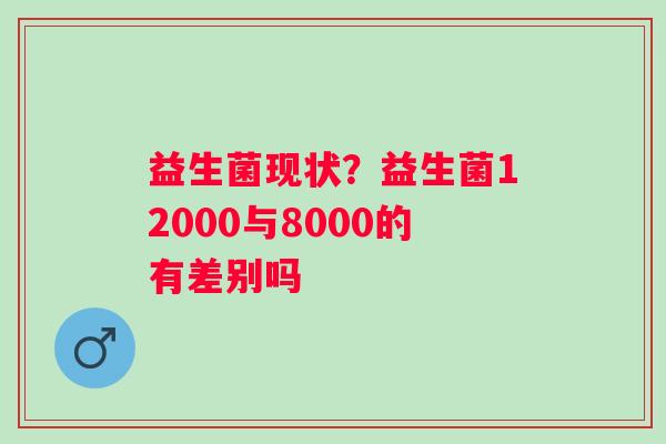 益生菌现状？益生菌12000与8000的有差别吗