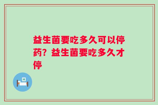 益生菌要吃多久可以停药？益生菌要吃多久才停
