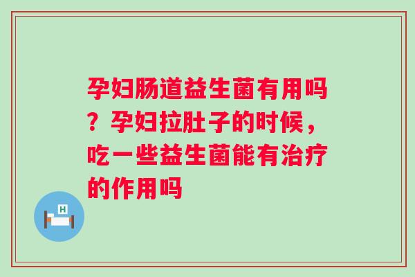 孕妇肠道益生菌有用吗？孕妇拉肚子的时候，吃一些益生菌能有的作用吗