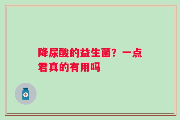 降尿酸的益生菌？一点君真的有用吗