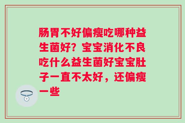 肠胃不好偏瘦吃哪种益生菌好？宝宝消化不良吃什么益生菌好宝宝肚子一直不太好，还偏瘦一些