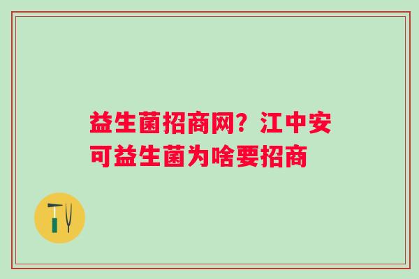 益生菌招商网？江中安可益生菌为啥要招商