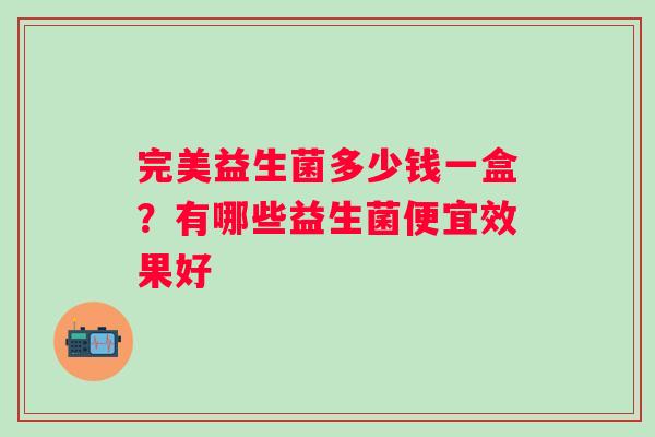 完美益生菌多少钱一盒？有哪些益生菌便宜效果好