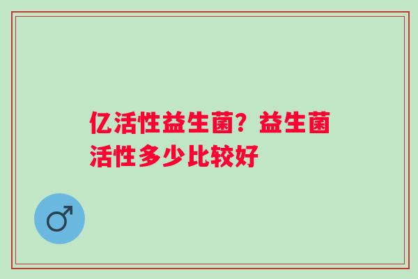 亿活性益生菌？益生菌活性多少比较好