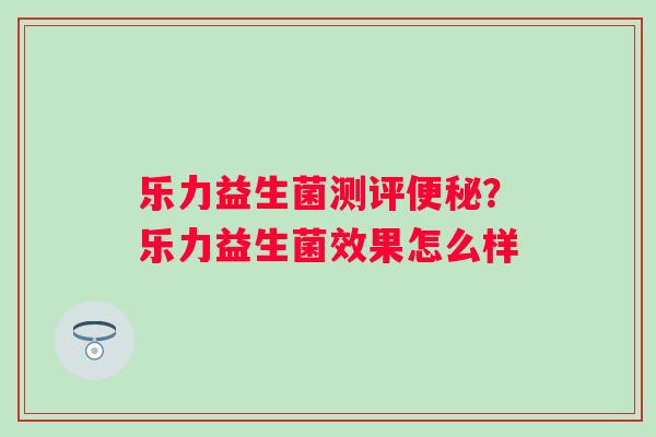 乐力益生菌测评便秘？乐力益生菌效果怎么样