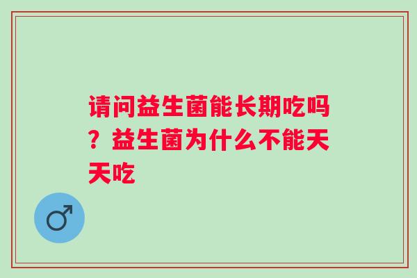 请问益生菌能长期吃吗？益生菌为什么不能天天吃