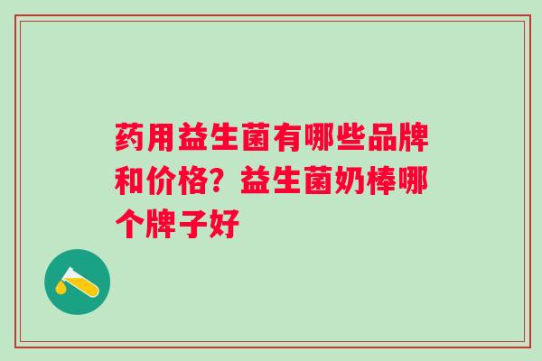 药用益生菌有哪些品牌和价格？益生菌奶棒哪个牌子好
