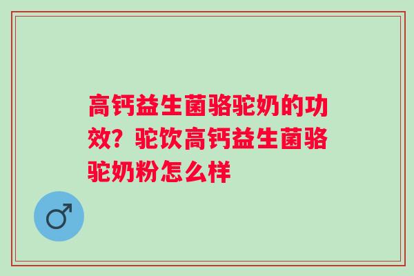 高钙益生菌骆驼奶的功效？驼饮高钙益生菌骆驼奶粉怎么样