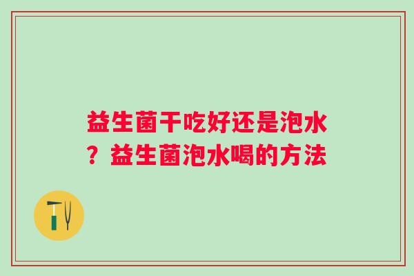 益生菌干吃好还是泡水？益生菌泡水喝的方法