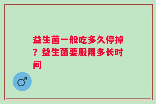 益生菌一般吃多久停掉？益生菌要服用多长时间
