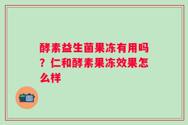 酵素益生菌果冻有用吗？仁和酵素果冻效果怎么样