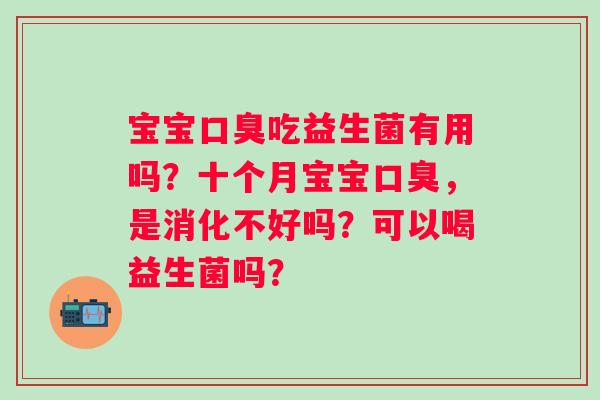 宝宝口臭吃益生菌有用吗？十个月宝宝口臭，是消化不好吗？可以喝益生菌吗？
