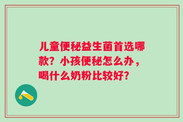 儿童便秘益生菌首选哪款？小孩便秘怎么办，喝什么奶粉比较好？