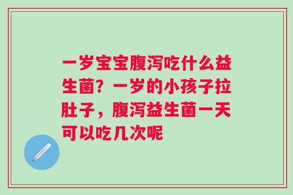 一岁宝宝吃什么益生菌？一岁的小孩子拉肚子，益生菌一天可以吃几次呢