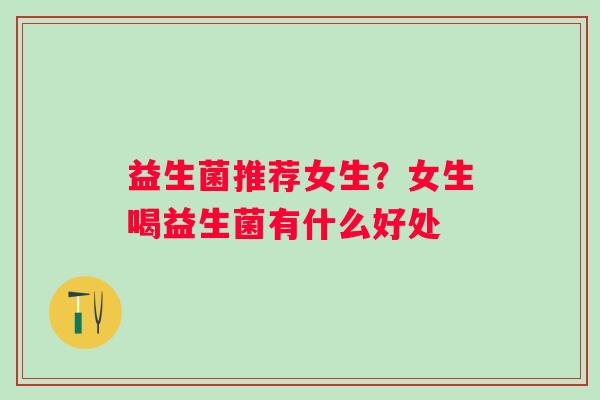 益生菌推荐女生？女生喝益生菌有什么好处