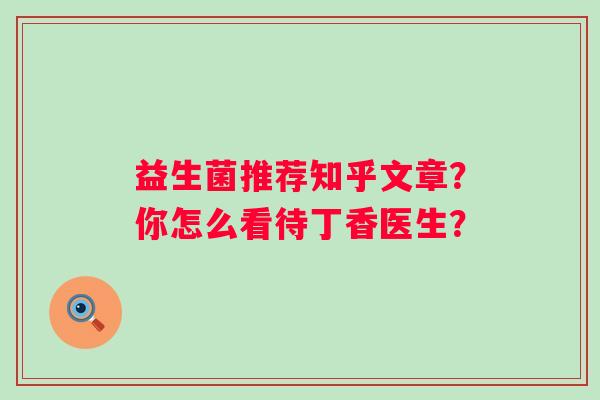 益生菌推荐知乎文章？你怎么看待丁香医生？