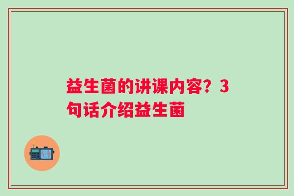 益生菌的讲课内容？3句话介绍益生菌