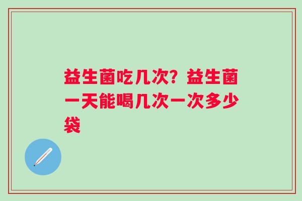益生菌吃几次？益生菌一天能喝几次一次多少袋
