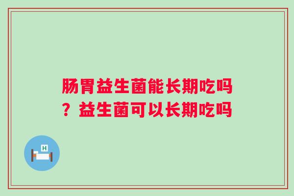 肠胃益生菌能长期吃吗？益生菌可以长期吃吗