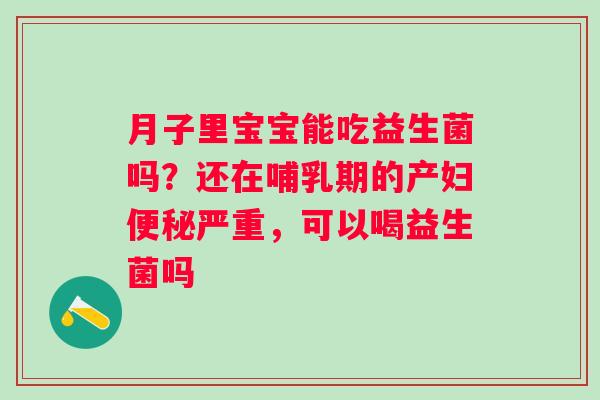 月子里宝宝能吃益生菌吗？还在哺乳期的产妇严重，可以喝益生菌吗