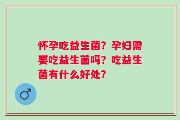 怀孕吃益生菌？孕妇需要吃益生菌吗？吃益生菌有什么好处？