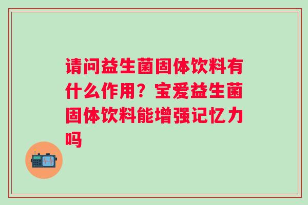 请问益生菌固体饮料有什么作用？宝爱益生菌固体饮料能增强记忆力吗