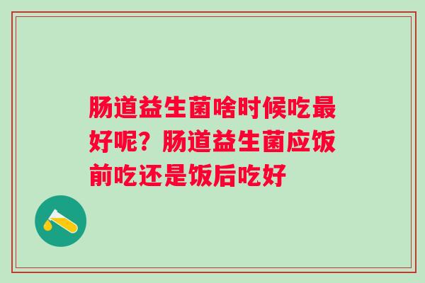 肠道益生菌啥时候吃好呢？肠道益生菌应饭前吃还是饭后吃好