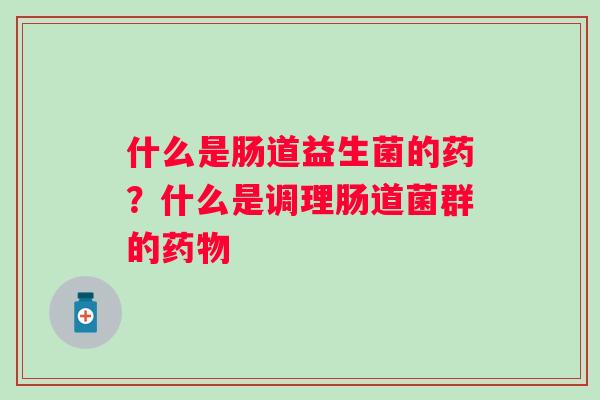 什么是肠道益生菌的药？什么是调理肠道菌群的