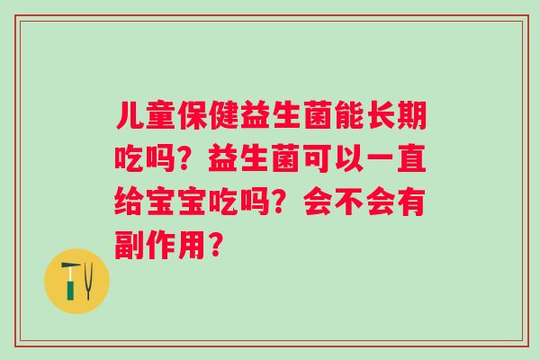 儿童保健益生菌能长期吃吗？益生菌可以一直给宝宝吃吗？会不会有副作用？
