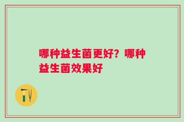 哪种益生菌更好？哪种益生菌效果好