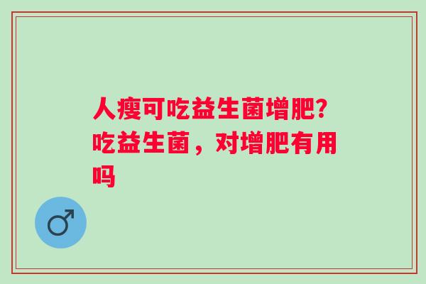 人瘦可吃益生菌增肥？吃益生菌，对增肥有用吗