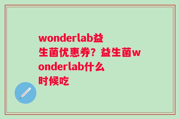 wonderlab益生菌优惠券？益生菌wonderlab什么时候吃