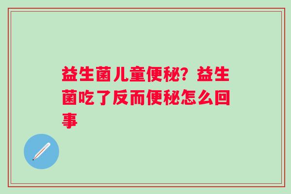 益生菌儿童便秘？益生菌吃了反而便秘怎么回事