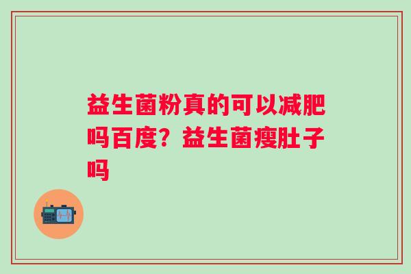 益生菌粉真的可以减肥吗百度？益生菌瘦肚子吗