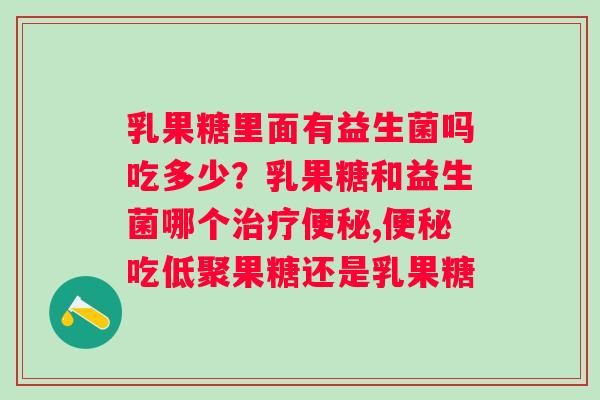 乳果糖里面有益生菌吗吃多少？乳果糖和益生菌哪个治疗便秘,便秘吃低聚果糖还是乳果糖
