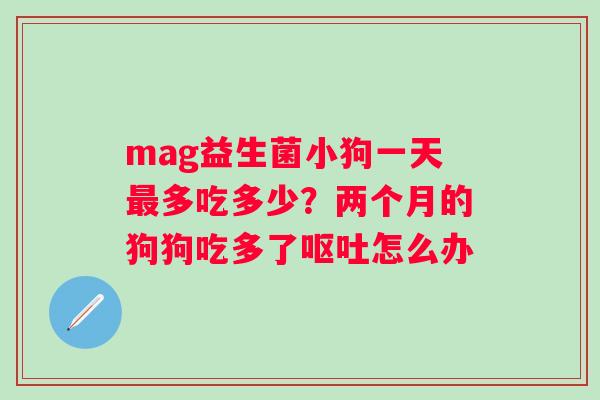 mag益生菌小狗一天最多吃多少？两个月的狗狗吃多了呕吐怎么办