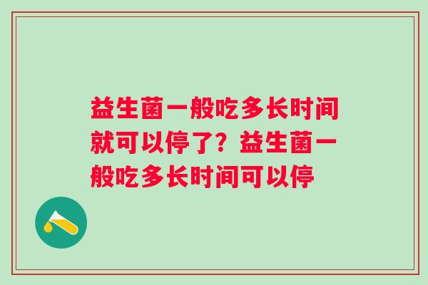 益生菌一般吃多长时间就可以停了？益生菌一般吃多长时间可以停