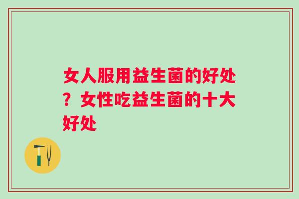 女人服用益生菌的好处？女性吃益生菌的十大好处