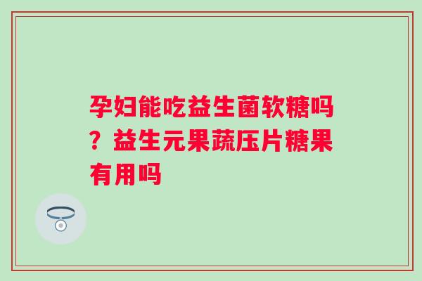 孕妇能吃益生菌软糖吗？益生元果蔬压片糖果有用吗