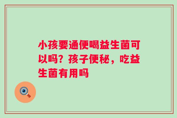 小孩要通便喝益生菌可以吗？孩子便秘，吃益生菌有用吗