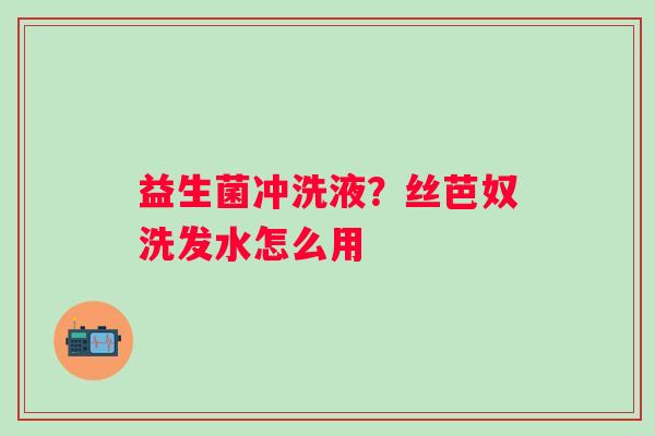 益生菌冲洗液？丝芭奴洗发水怎么用