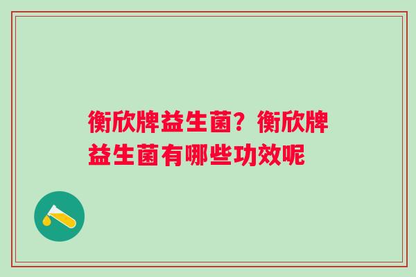 衡欣牌益生菌？衡欣牌益生菌有哪些功效呢