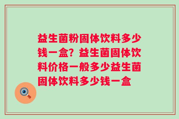 益生菌粉固体饮料多少钱一盒？益生菌固体饮料价格一般多少益生菌固体饮料多少钱一盒