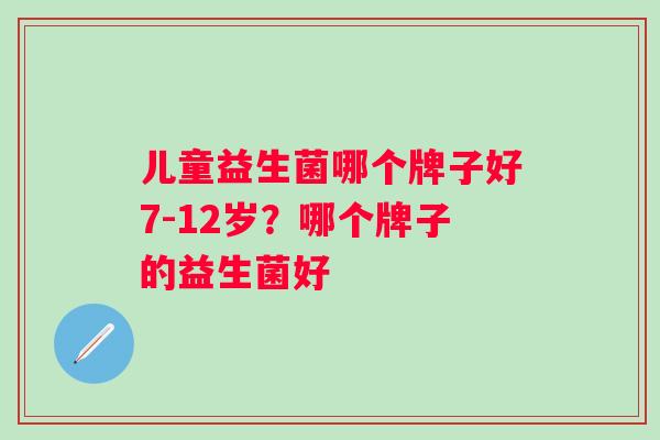 儿童益生菌哪个牌子好7-12岁？哪个牌子的益生菌好