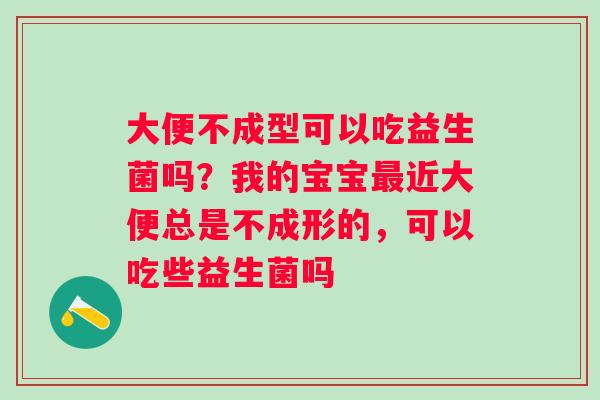 大便不成型可以吃益生菌吗？我的宝宝近大便总是不成形的，可以吃些益生菌吗
