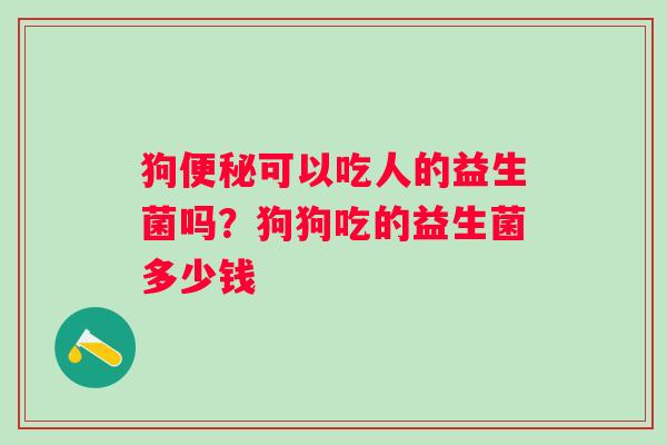 狗可以吃人的益生菌吗？狗狗吃的益生菌多少钱