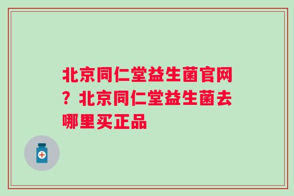 北京同仁堂益生菌官网？北京同仁堂益生菌去哪里买正品