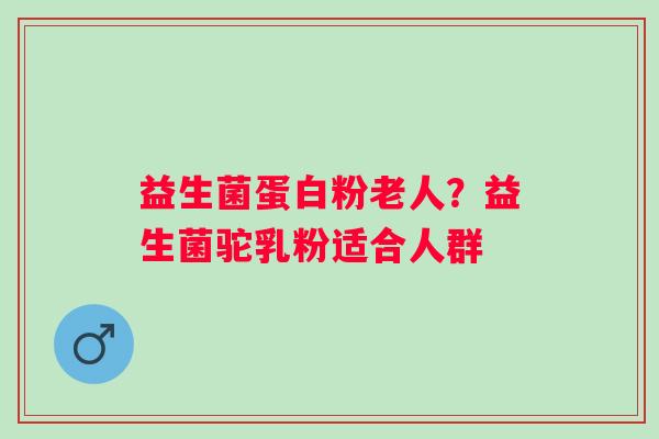 益生菌蛋白粉老人？益生菌驼乳粉适合人群